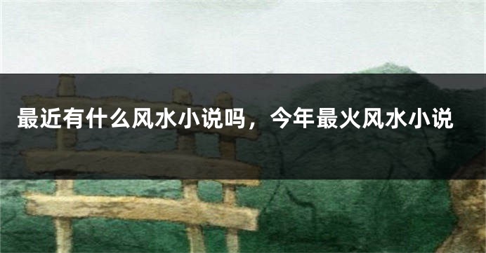 最近有什么风水小说吗，今年最火风水小说