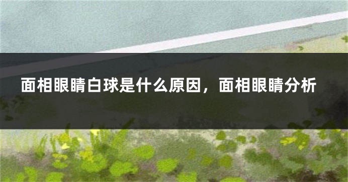 面相眼睛白球是什么原因，面相眼睛分析