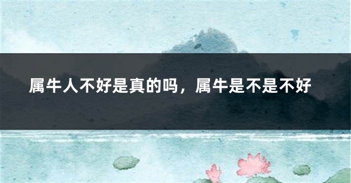 属牛人不好是真的吗,属牛是不是不好