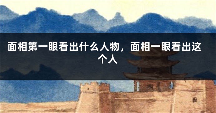 面相第一眼看出什么人物，面相一眼看出这个人