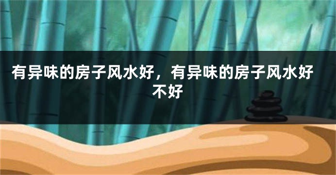 有异味的房子风水好,有异味的房子风水好不好