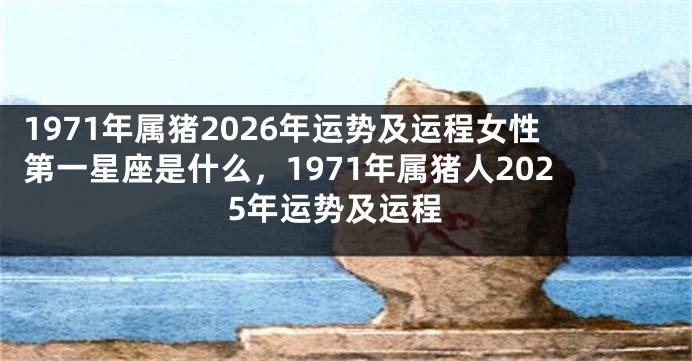1971年属猪2026年运势及运程女性第一星座是什么,1971年属猪人2025年运势及运程
