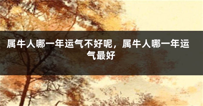 属牛人哪一年运气不好呢，属牛人哪一年运气最好