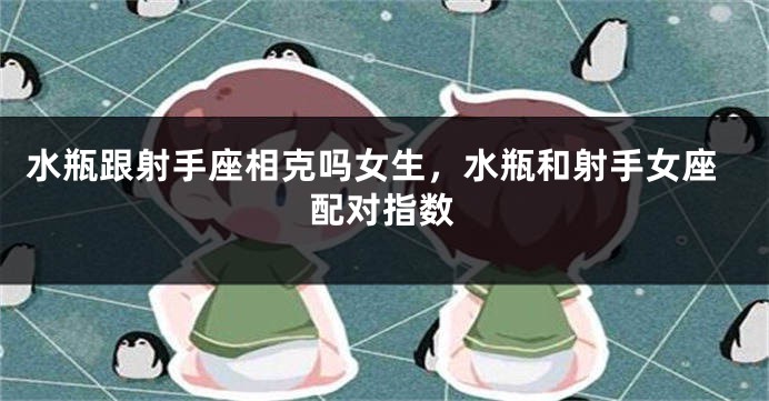 水瓶跟射手座相克吗女生,水瓶和射手女座配对指数