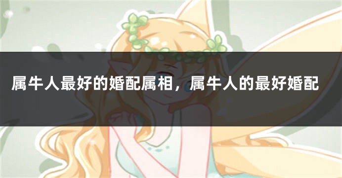 属牛人最好的婚配属相，属牛人的最好婚配