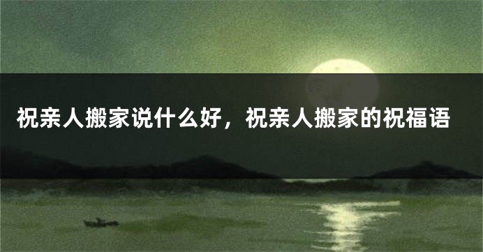 祝亲人搬家说什么好,祝亲人搬家的祝福语
