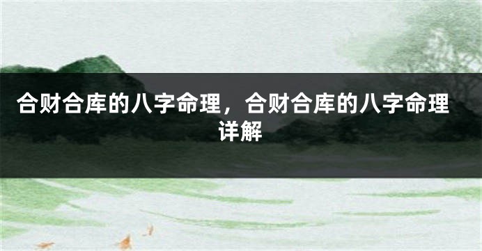 合财合库的八字命理,合财合库的八字命理详解