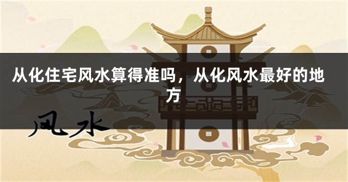 从化住宅风水算得准吗,从化风水最好的地方