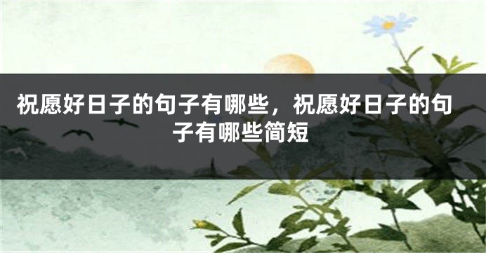 祝愿好日子的句子有哪些,祝愿好日子的句子有哪些简短