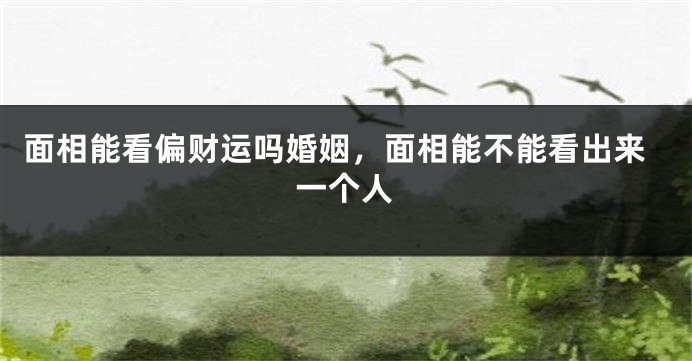 面相能看偏财运吗婚姻，面相能不能看出来一个人
