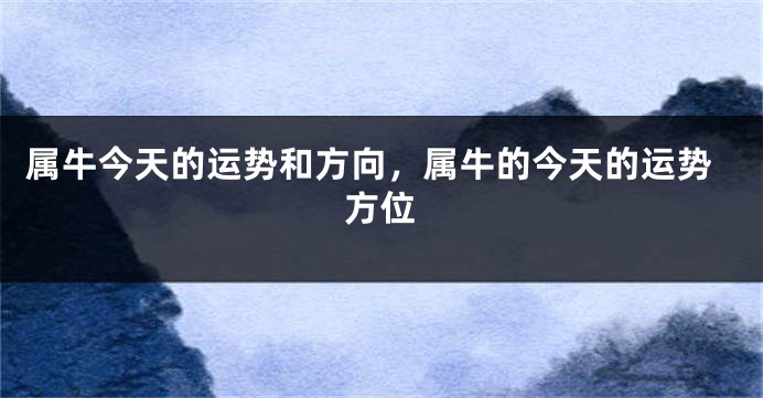 属牛今天的运势和方向,属牛的今天的运势方位
