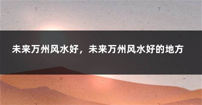 未来万州风水好，未来万州风水好的地方