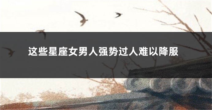 这些星座女男人强势过人难以降服