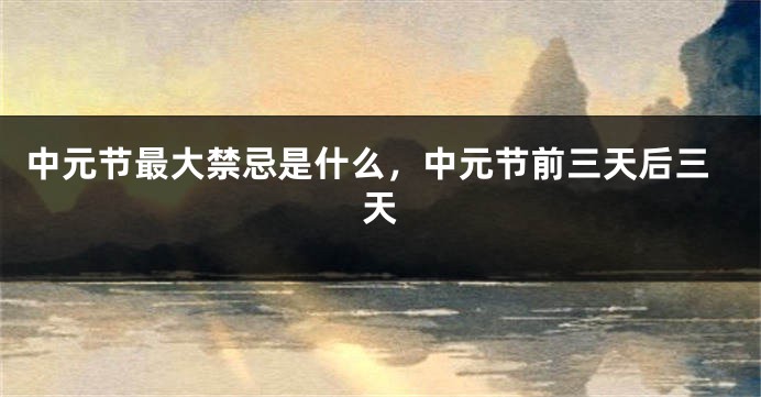 中元节最大禁忌是什么,中元节前三天后三天