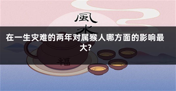 在一生灾难的两年对属猴人哪方面的影响最大?