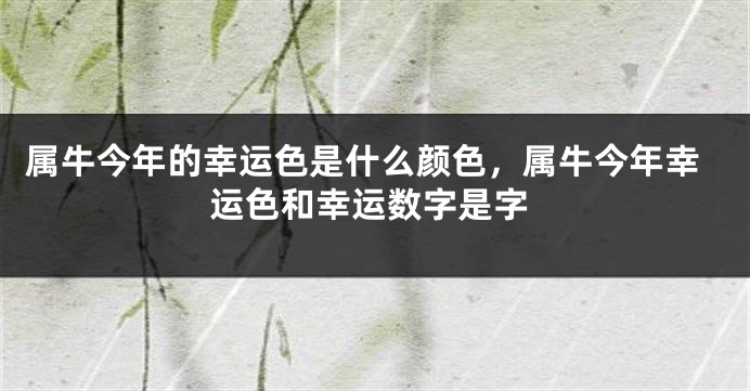 属牛今年的幸运色是什么颜色，属牛今年幸运色和幸运数字是字