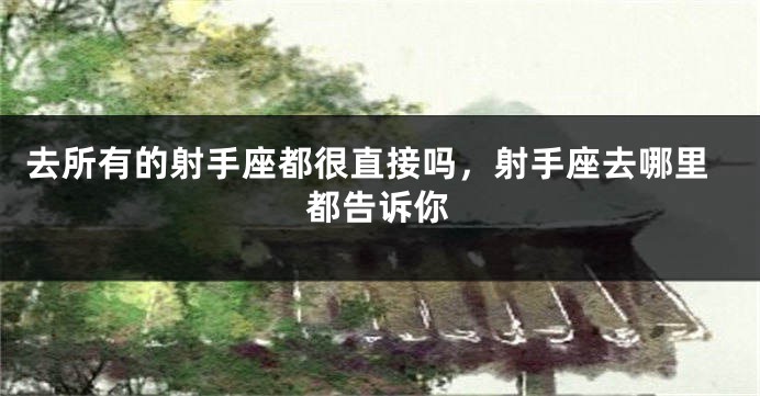 去所有的射手座都很直接吗，射手座去哪里都告诉你
