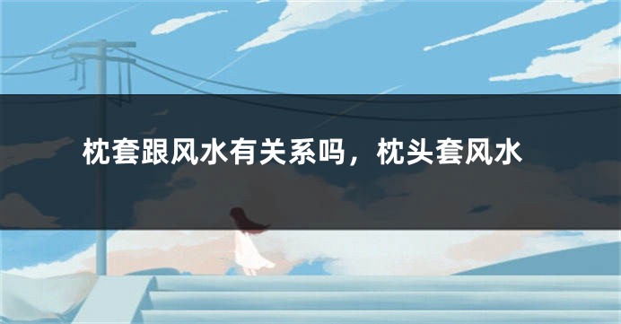 枕套跟风水有关系吗，枕头套风水