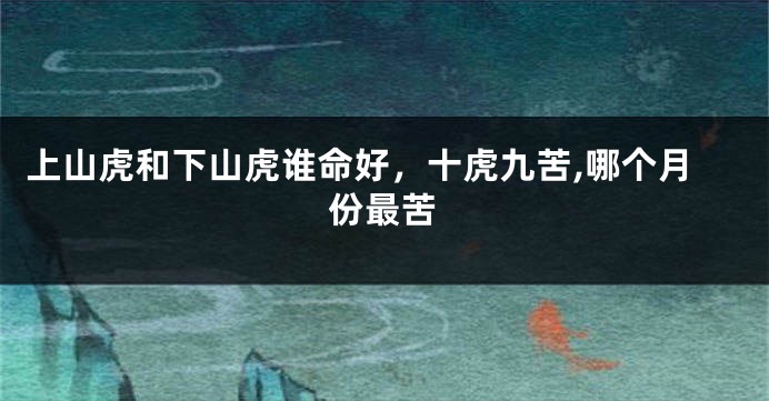 上山虎和下山虎谁命好，十虎九苦,哪个月份最苦