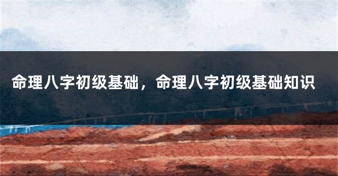 命理八字初级基础，命理八字初级基础知识