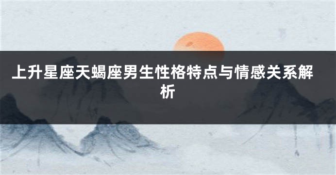 上升星座天蝎座男生性格特点与情感关系解析