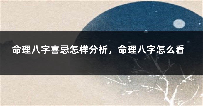 命理八字喜忌怎样分析，命理八字怎么看