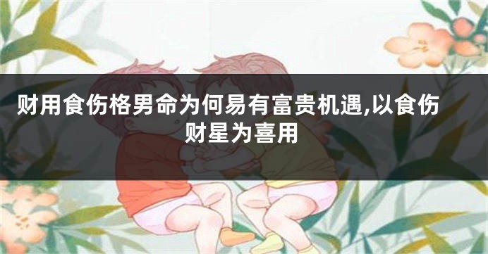 财用食伤格男命为何易有富贵机遇,以食伤财星为喜用