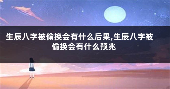 生辰八字被偷换会有什么后果,生辰八字被偷换会有什么预兆