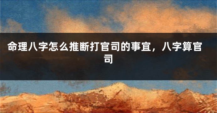 命理八字怎么推断打官司的事宜，八字算官司