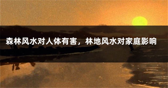 森林风水对人体有害,林地风水对家庭影响