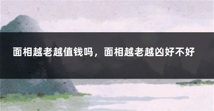 面相越老越值钱吗,面相越老越凶好不好