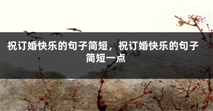 祝订婚快乐的句子简短，祝订婚快乐的句子简短一点