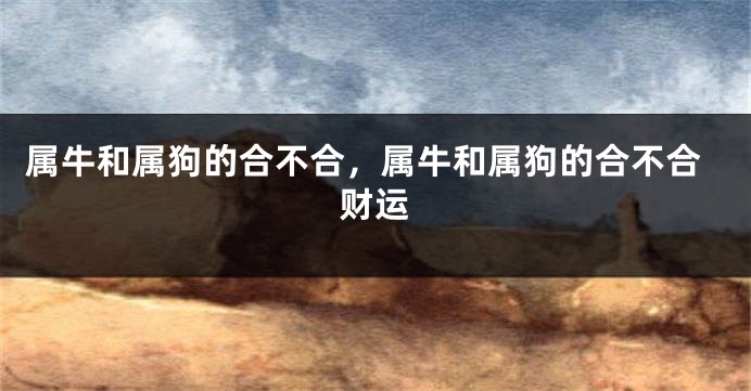 属牛和属狗的合不合，属牛和属狗的合不合财运