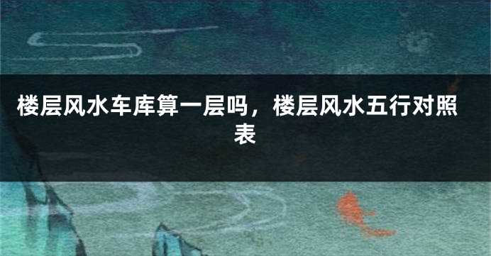 楼层风水车库算一层吗,楼层风水五行对照表