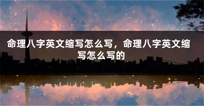 命理八字英文缩写怎么写，命理八字英文缩写怎么写的