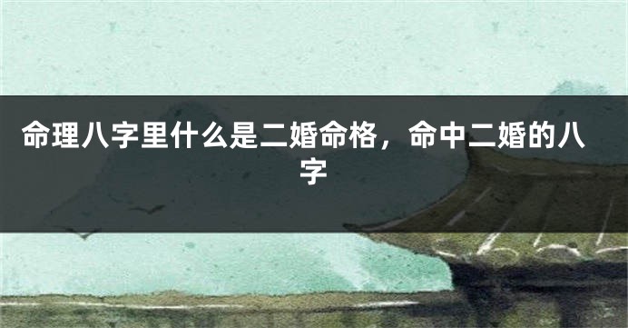 命理八字里什么是二婚命格,命中二婚的八字
