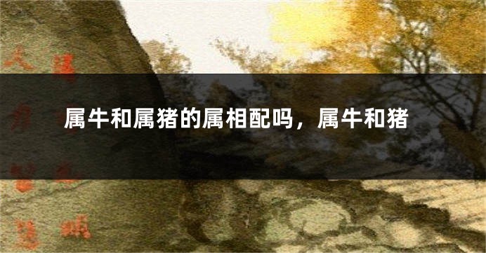 属牛和属猪的属相配吗，属牛和猪