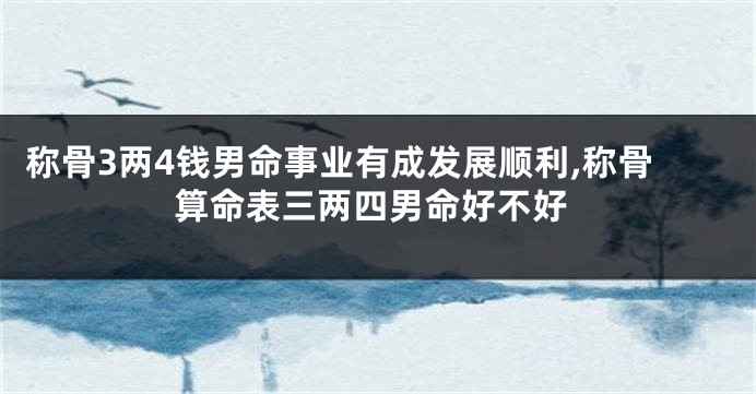 称骨3两4钱男命事业有成发展顺利,称骨算命表三两四男命好不好