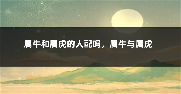 属牛和属虎的人配吗,属牛与属虎