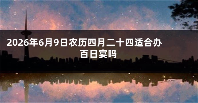 2026年6月9日农历四月二十四适合办百日宴吗