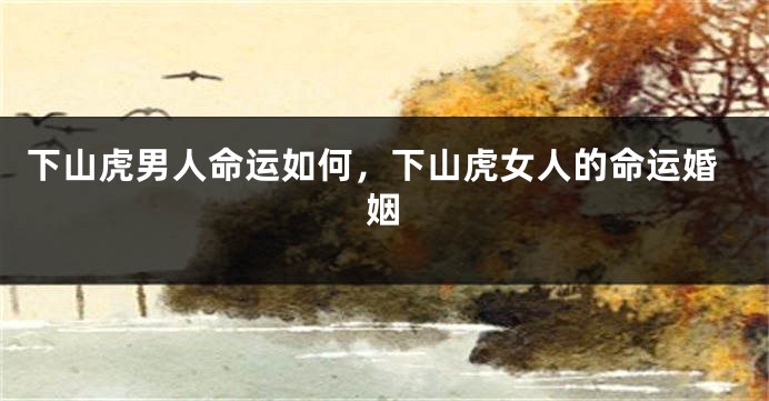 下山虎男人命运如何，下山虎女人的命运婚姻