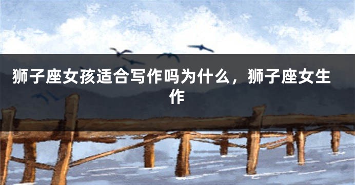 狮子座女孩适合写作吗为什么,狮子座女生作