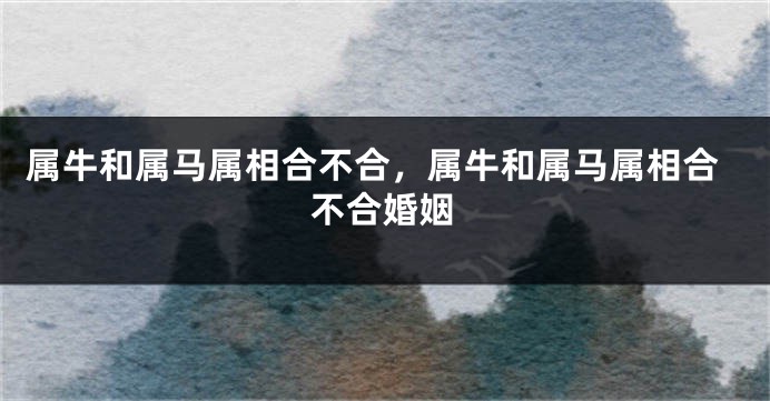 属牛和属马属相合不合,属牛和属马属相合不合婚姻