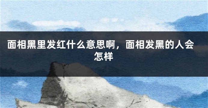面相黑里发红什么意思啊，面相发黑的人会怎样