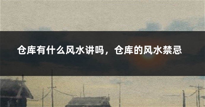 仓库有什么风水讲吗，仓库的风水禁忌