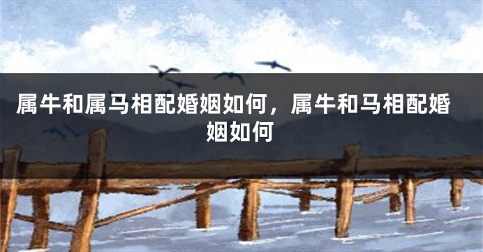 属牛和属马相配婚姻如何,属牛和马相配婚姻如何