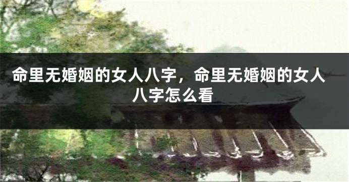 命里无婚姻的女人八字，命里无婚姻的女人八字怎么看