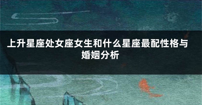 上升星座处女座女生和什么星座最配性格与婚姻分析