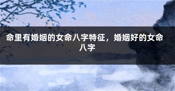 命里有婚姻的女命八字特征，婚姻好的女命八字