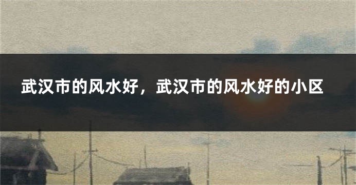 武汉市的风水好，武汉市的风水好的小区